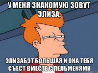 у меня знакомую зовут элиза, элизабэт большая и она тебя съест вместе с пельменями