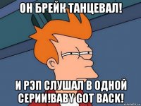 он брейк танцевал! и рэп слушал в одной серии!baby got back!