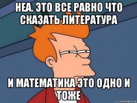 неа. это все равно что сказать литература и математика это одно и тоже