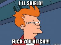 i`ll shield! fuck you bitch!!!