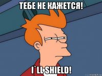 тебе не кажется! i`ll shield!