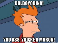 dolboyobina! you ass, you're a moron!