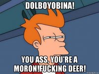 dolboyobina! you ass, you're a moron!fucking deer!