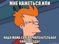 мне кажеться,или наша мама суперпривлекательная кинозвезда?