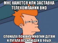 мне кажется или заставка телекомпании виd сломала психику многим детям и пугала всех людей в 90ых