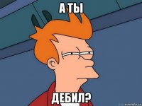 а ты дебил?