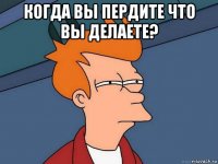 когда вы пердите что вы делаете? 