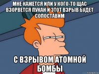 мне кажется или у кого-то щас взорвется пукан и этот взрыв будет сопоставим с взрывом атомной бомбы