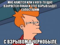 мне кажется или у кого-то щас взорвется пукан и этот взрыв будет сопоставим с взрывом в чернобыле