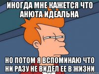 иногда мне кажется что анюта идеальна но потом я вспоминаю что ни разу не видел ее в жизни