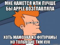 мне кажется или лучше бы apple возглавляла хоть мамочка из футурамы но только не тим кук