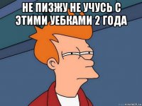 не пизжу не учусь с этими уебками 2 года 