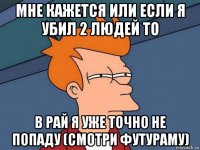 мне кажется или если я убил 2 людей то в рай я уже точно не попаду (смотри футураму)