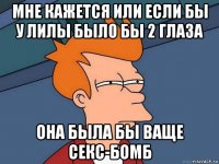 мне кажется или если бы у лилы было бы 2 глаза она была бы ваще секс-бомб