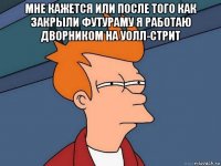 мне кажется или после того как закрыли футураму я работаю дворником на уолл-стрит 