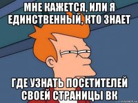 мне кажется, или я единственный, кто знает где узнать посетителей своей страницы вк