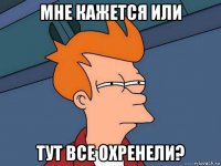 мне кажется или тут все охренели?