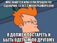 мне кажется или если прошло по сценарию 13 лет с моей разморозки я должен постареть и быть одетым по другому