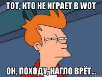 тот, кто не играет в wot он, походу, нагло врёт...