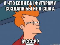 а что если бы футураму создали бы не в сша а в ссср?