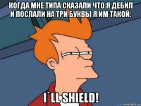 когда мне типа сказали что я дебил и послали на три буквы я им такой: i`ll shield!