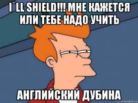 i`ll shield!!! мне кажется или тебе надо учить английский дубина