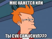 мне кажется или ты сук сам уснул???