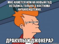 мне кажется или на новый год остались только 3 костюма франкенштейна, дракулы и джокера?