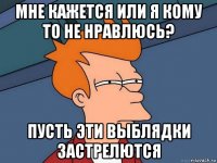 мне кажется или я кому то не нравлюсь? пусть эти выблядки застрелются