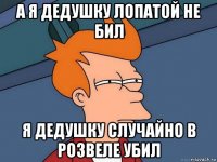 а я дедушку лопатой не бил я дедушку случайно в розвеле убил