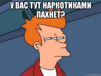 у вас тут наркотиками пахнет? 