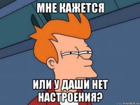 мне кажется или у даши нет настроения?