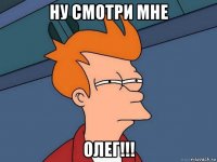 ну смотри мне олег!!!