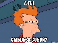 а ты смыл за собой?