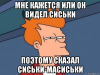 мне кажется или он видел сиськи поэтому сказал сиськи-масиськи