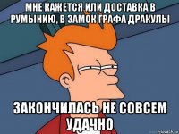 мне кажется или доставка в румынию, в замок графа дракулы закончилась не совсем удачно