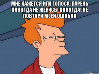 мне кажется или голоса: парень никогда не женись! никогда! не повтори моей ошибки 