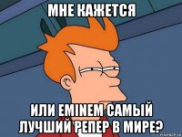 мне кажется или eminem самый лучший репер в мире?