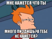 мне кажется что ты много пиздишь?а тебе не кажется?