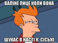 валіне лице коли вона шукає в насті к. сіські