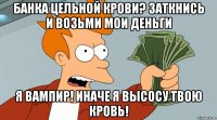 Банка Цельной крови? заткнись и возьми мои деньги Я вампир! Иначе я высосу твою кровь!