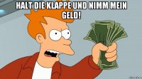 Halt die Klappe und nimm mein Geld! 