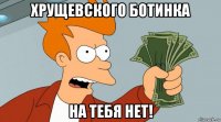 хрущевского ботинка на тебя нет!