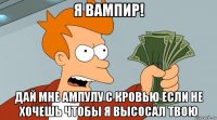 я вампир! дай мне ампулу с кровью если не хочешь чтобы я высосал твою