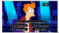 Где Вы проведете выходные? В "Альянсе" В "Ласточке" В "Трактире" Мне срать