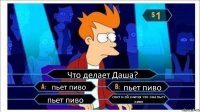 Что делает Даша? пьет пиво пьет пиво пьет пиво спит и ей снится что она пьет пиво