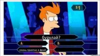 бурулай?   очень приятно я фрай 