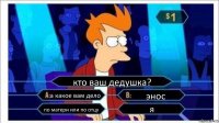 кто ваш дедушка? а какое вам дело энос по матери или по отцу я