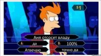 Аня отсосет владу да 100% Атвечаю точно да