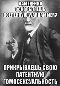 намеренно оскорбляешь вселенную warhammer? прикрываешь свою латентную гомосексуальность